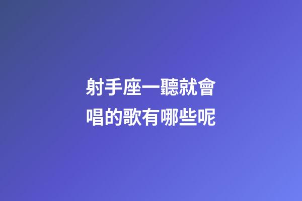 射手座一聽就會唱的歌有哪些呢-第1張-星座運勢-玄機派