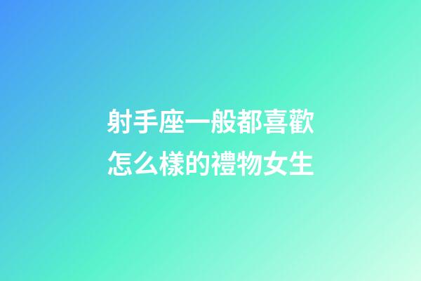 射手座一般都喜歡怎么樣的禮物女生-第1張-星座運勢-玄機派