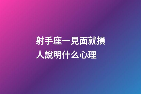 射手座一見面就損人說明什么心理-第1張-星座運勢-玄機派