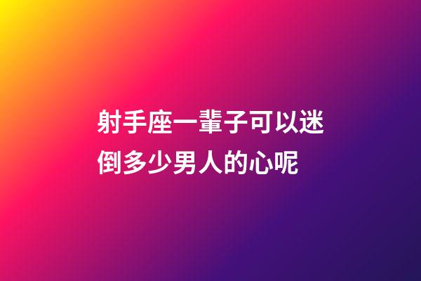 射手座一輩子可以迷倒多少男人的心呢-第1張-星座運勢-玄機派