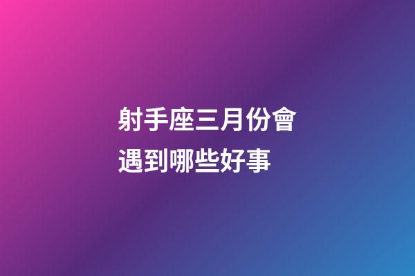 射手座三月份會遇到哪些好事-第1張-星座運勢-玄機派