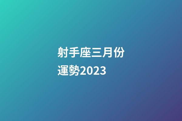射手座三月份運勢2023-第1張-星座運勢-玄機派