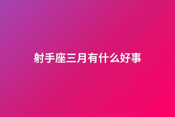 射手座三月有什么好事-第1張-星座運勢-玄機派