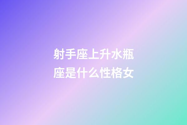 射手座上升水瓶座是什么性格女-第1張-星座運勢-玄機派