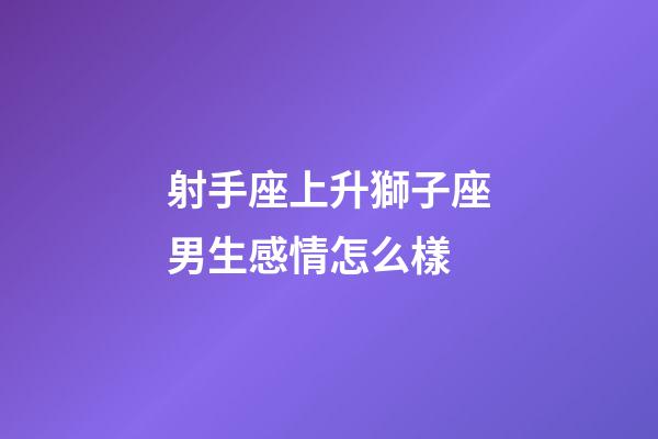 射手座上升獅子座男生感情怎么樣-第1張-星座運勢-玄機派