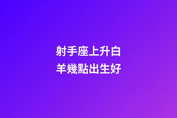 射手座上升白羊幾點出生好-第1張-星座運勢-玄機派