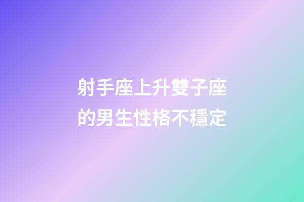 射手座上升雙子座的男生性格不穩定-第1張-星座運勢-玄機派