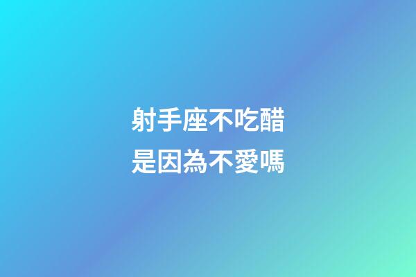 射手座不吃醋是因為不愛嗎-第1張-星座運勢-玄機派
