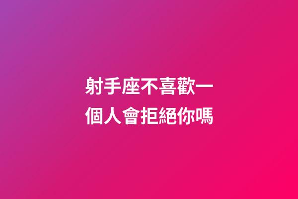 射手座不喜歡一個人會拒絕你嗎-第1張-星座運勢-玄機派