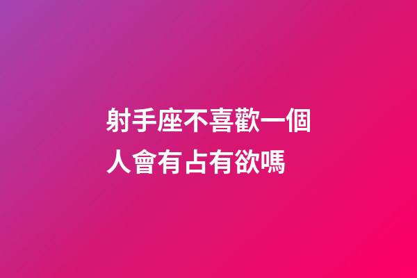 射手座不喜歡一個人會有占有欲嗎-第1張-星座運勢-玄機派