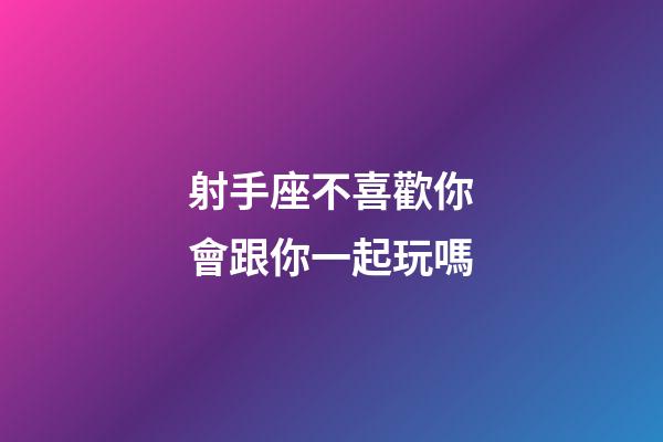 射手座不喜歡你會跟你一起玩嗎-第1張-星座運勢-玄機派