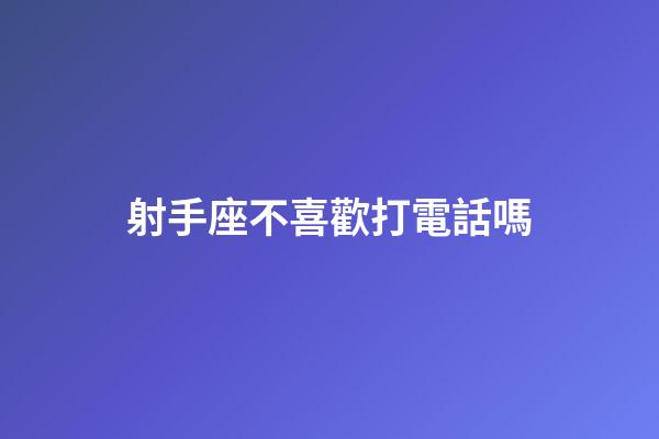 射手座不喜歡打電話嗎-第1張-星座運勢-玄機派