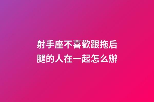 射手座不喜歡跟拖后腿的人在一起怎么辦-第1張-星座運勢-玄機派