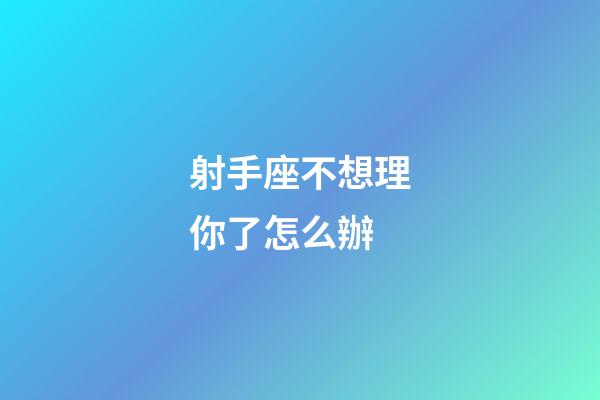 射手座不想理你了怎么辦-第1張-星座運勢-玄機派