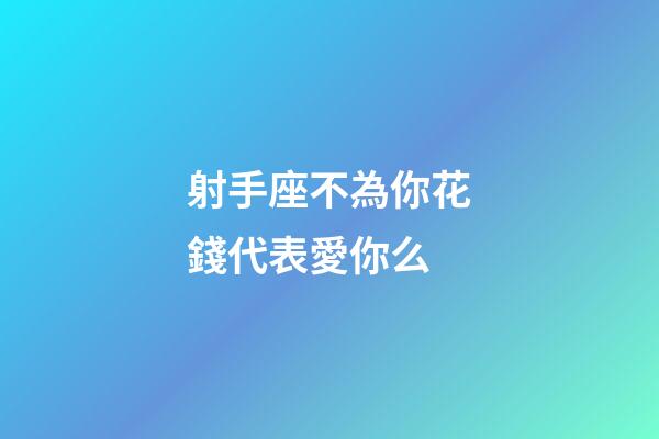 射手座不為你花錢代表愛你么-第1張-星座運勢-玄機派