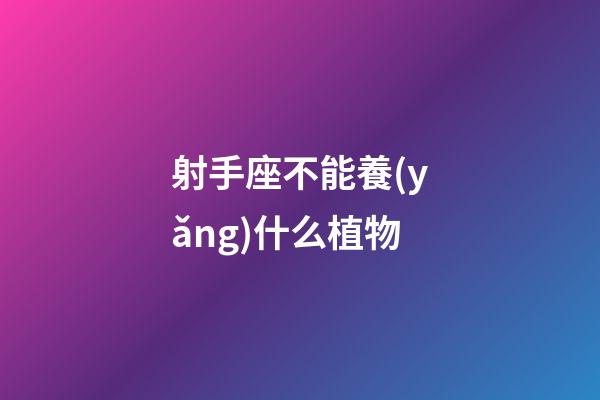 射手座不能養(yǎng)什么植物-第1張-星座運勢-玄機派