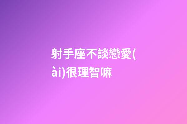 射手座不談戀愛(ài)很理智嘛