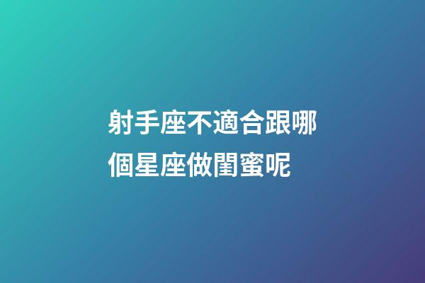 射手座不適合跟哪個星座做閨蜜呢-第1張-星座運勢-玄機(jī)派