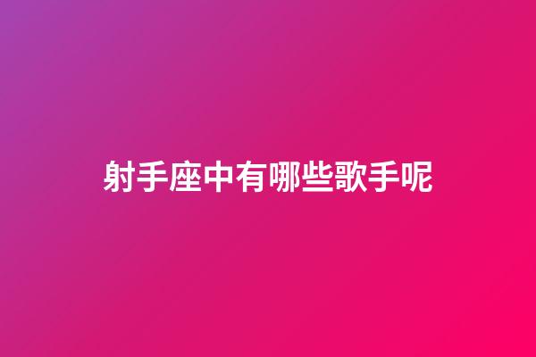 射手座中有哪些歌手呢-第1張-星座運勢-玄機派