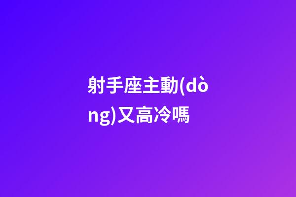 射手座主動(dòng)又高冷嗎-第1張-星座運(yùn)勢(shì)-玄機(jī)派