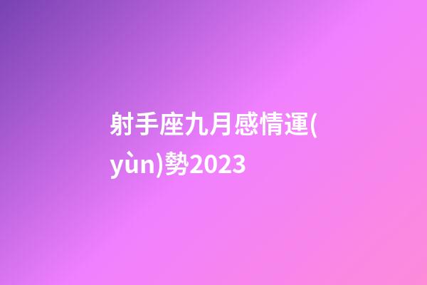 射手座九月感情運(yùn)勢2023-第1張-星座運(yùn)勢-玄機(jī)派