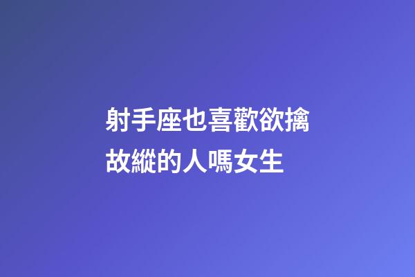 射手座也喜歡欲擒故縱的人嗎女生-第1張-星座運勢-玄機派