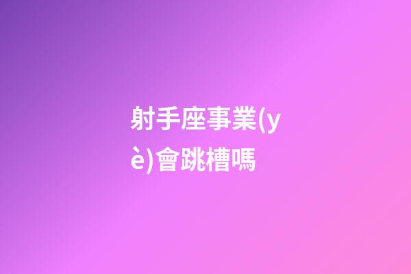 射手座事業(yè)會跳槽嗎-第1張-星座運勢-玄機派