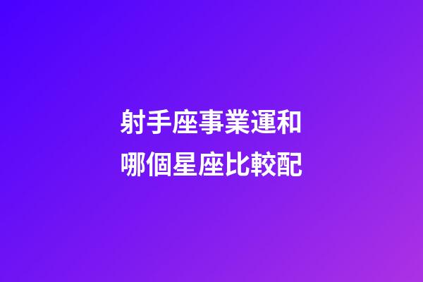 射手座事業運和哪個星座比較配-第1張-星座運勢-玄機派