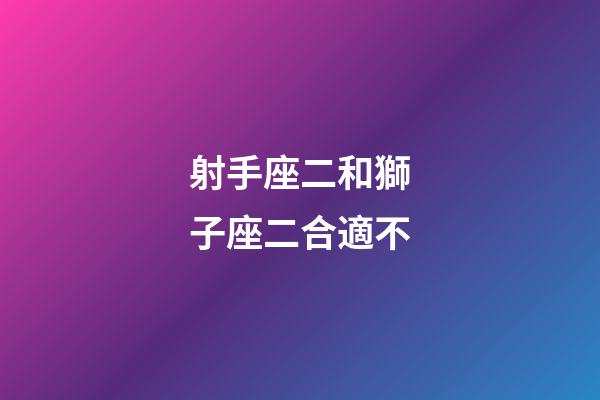 射手座二和獅子座二合適不-第1張-星座運勢-玄機派