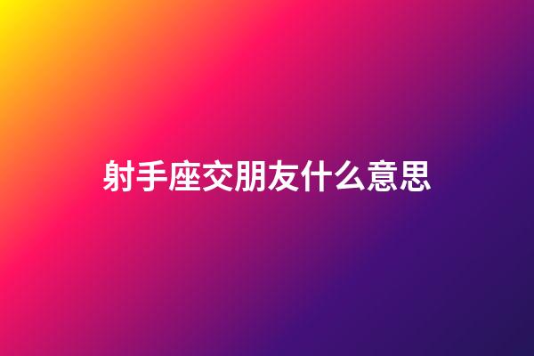 射手座交朋友什么意思-第1張-星座運勢-玄機派