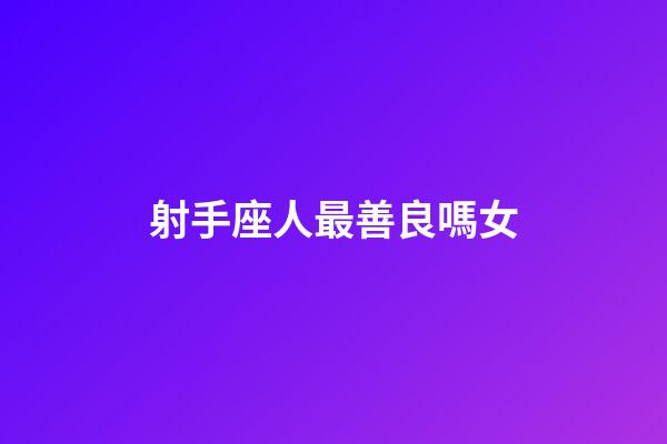 射手座人最善良嗎女-第1張-星座運勢-玄機派