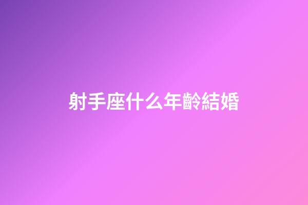 射手座什么年齡結婚-第1張-星座運勢-玄機派