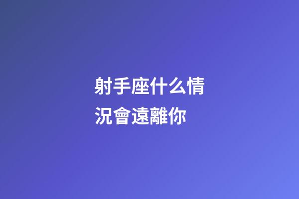 射手座什么情況會遠離你-第1張-星座運勢-玄機派