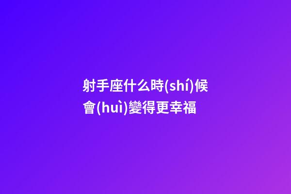 射手座什么時(shí)候會(huì)變得更幸福-第1張-星座運(yùn)勢(shì)-玄機(jī)派