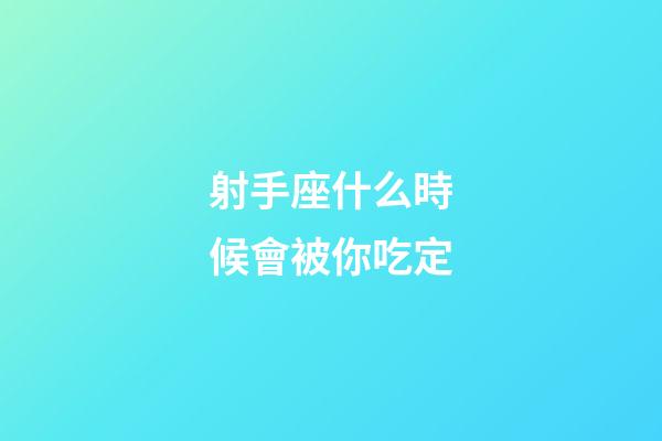射手座什么時候會被你吃定-第1張-星座運勢-玄機派