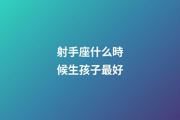 射手座什么時候生孩子最好-第1張-星座運勢-玄機派