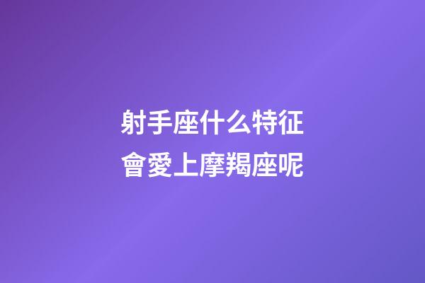 射手座什么特征會愛上摩羯座呢-第1張-星座運勢-玄機派