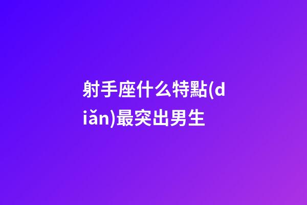 射手座什么特點(diǎn)最突出男生