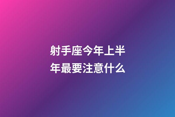 射手座今年上半年最要注意什么-第1張-星座運勢-玄機派