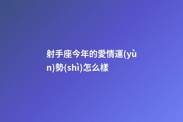 射手座今年的愛情運(yùn)勢(shì)怎么樣-第1張-星座運(yùn)勢(shì)-玄機(jī)派