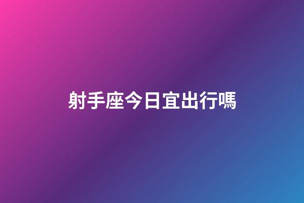 射手座今日宜出行嗎