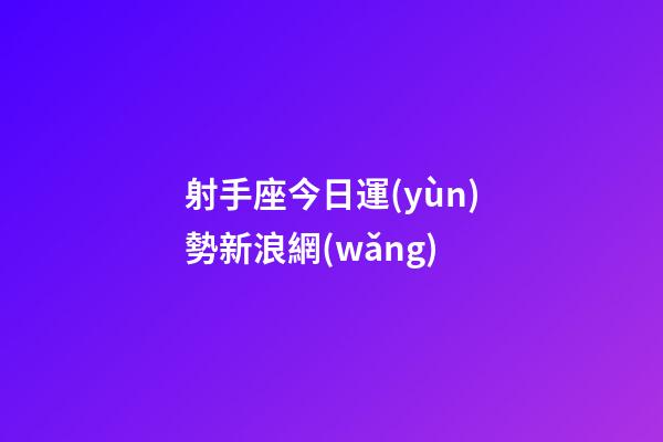 射手座今日運(yùn)勢新浪網(wǎng)-第1張-星座運(yùn)勢-玄機(jī)派