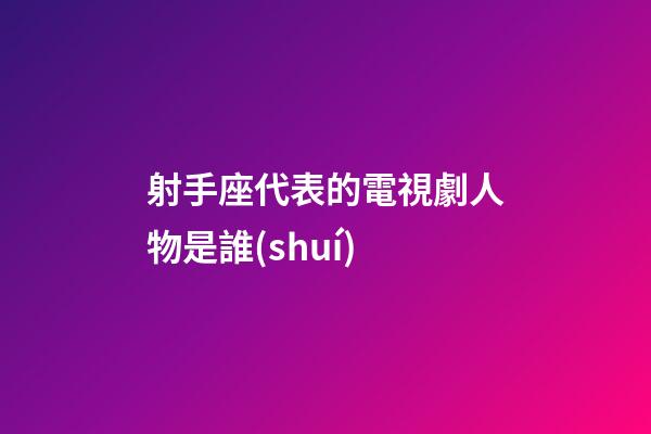 射手座代表的電視劇人物是誰(shuí)-第1張-星座運(yùn)勢(shì)-玄機(jī)派