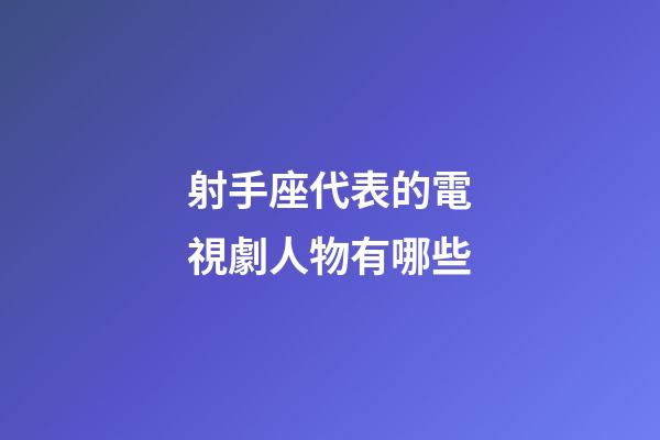 射手座代表的電視劇人物有哪些-第1張-星座運勢-玄機派