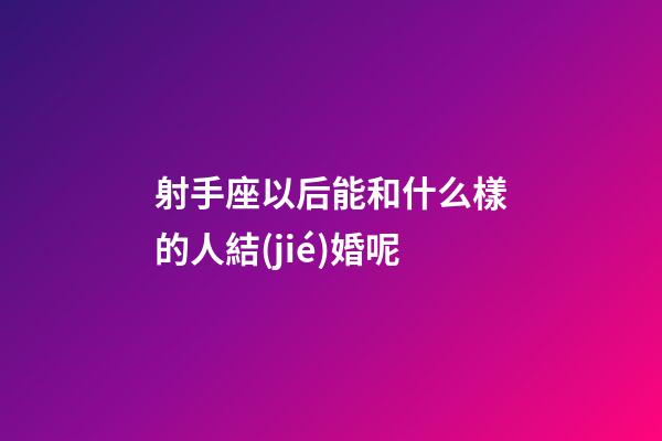 射手座以后能和什么樣的人結(jié)婚呢-第1張-星座運(yùn)勢(shì)-玄機(jī)派
