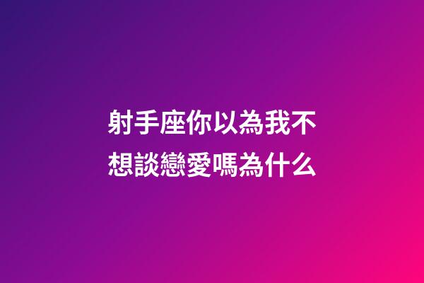 射手座你以為我不想談戀愛嗎為什么-第1張-星座運勢-玄機派