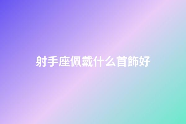 射手座佩戴什么首飾好-第1張-星座運勢-玄機派