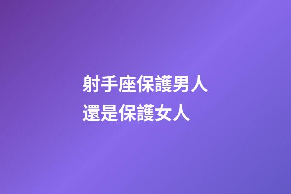 射手座保護男人還是保護女人-第1張-星座運勢-玄機派