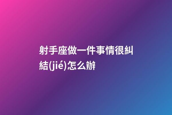 射手座做一件事情很糾結(jié)怎么辦-第1張-星座運(yùn)勢-玄機(jī)派