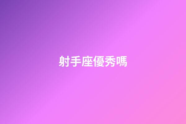 射手座優秀嗎-第1張-星座運勢-玄機派